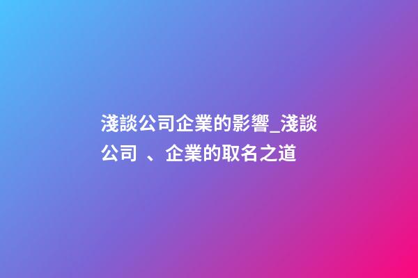 淺談公司企業的影響_淺談公司、企業的取名之道-第1張-公司起名-玄機派